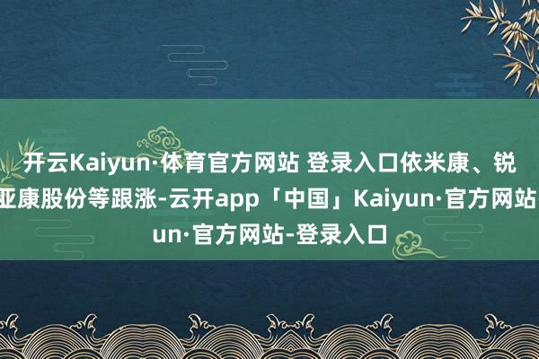 开云Kaiyun·体育官方网站 登录入口依米康、锐捷鸠合、亚康股份等跟涨-云开app「中国」Kaiyun·官方网站-登录入口