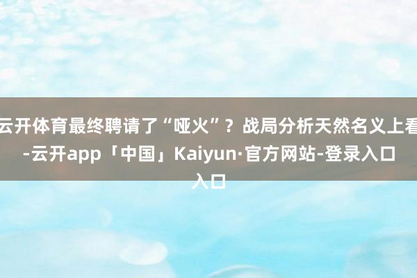 云开体育最终聘请了“哑火”？战局分析天然名义上看-云开app「中国」Kaiyun·官方网站-登录入口