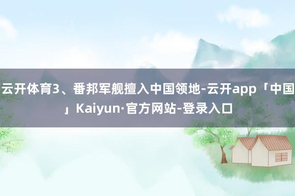 云开体育3、番邦军舰擅入中国领地-云开app「中国」Kaiyun·官方网站-登录入口