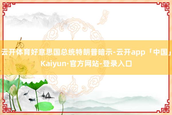 云开体育好意思国总统特朗普暗示-云开app「中国」Kaiyun·官方网站-登录入口