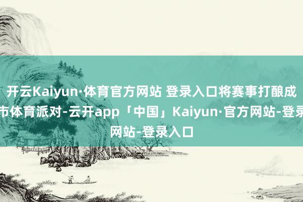 开云Kaiyun·体育官方网站 登录入口将赛事打酿成为城市体育派对-云开app「中国」Kaiyun·官方网站-登录入口