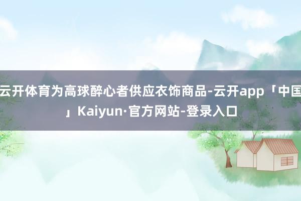 云开体育为高球醉心者供应衣饰商品-云开app「中国」Kaiyun·官方网站-登录入口