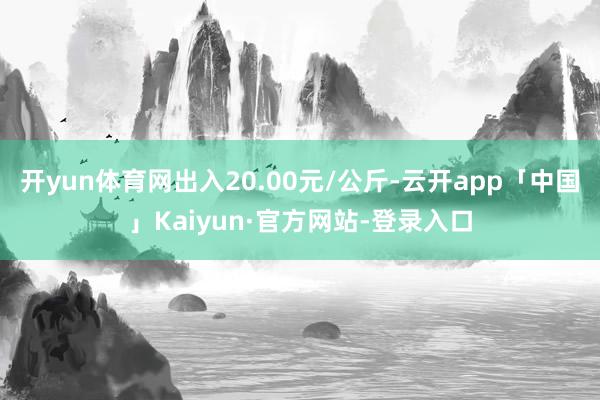 开yun体育网出入20.00元/公斤-云开app「中国」Kaiyun·官方网站-登录入口