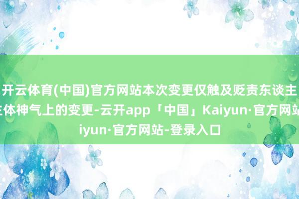 开云体育(中国)官方网站本次变更仅触及贬责东谈主法东谈主主体神气上的变更-云开app「中国」Kaiyun·官方网站-登录入口