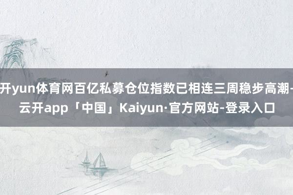 开yun体育网百亿私募仓位指数已相连三周稳步高潮-云开app「中国」Kaiyun·官方网站-登录入口