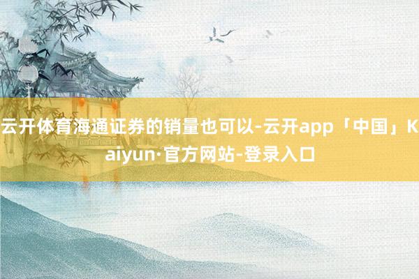 云开体育海通证券的销量也可以-云开app「中国」Kaiyun·官方网站-登录入口