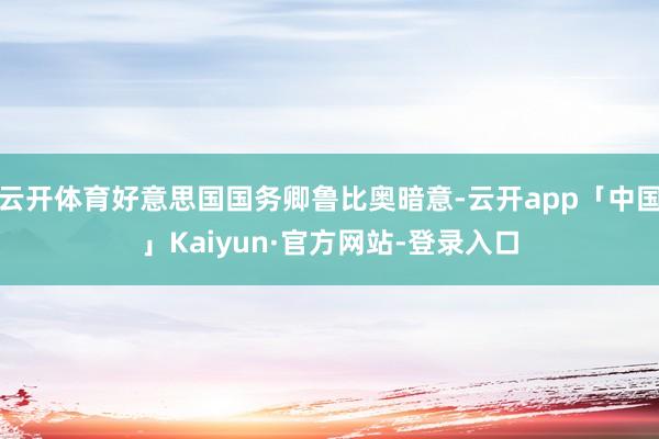 云开体育好意思国国务卿鲁比奥暗意-云开app「中国」Kaiyun·官方网站-登录入口
