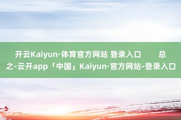 开云Kaiyun·体育官方网站 登录入口        总之-云开app「中国」Kaiyun·官方网站-登录入口