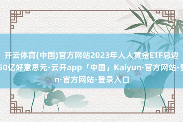 开云体育(中国)官方网站2023年人人黄金ETF总边界达2150亿好意思元-云开app「中国」Kaiyun·官方网站-登录入口