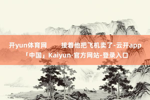 开yun体育网        接着他把飞机卖了-云开app「中国」Kaiyun·官方网站-登录入口