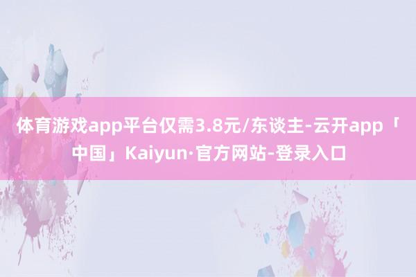体育游戏app平台仅需3.8元/东谈主-云开app「中国」Kaiyun·官方网站-登录入口