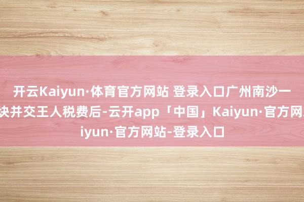 开云Kaiyun·体育官方网站 登录入口广州南沙一公司竞买地块并交王人税费后-云开app「中国」Kaiyun·官方网站-登录入口