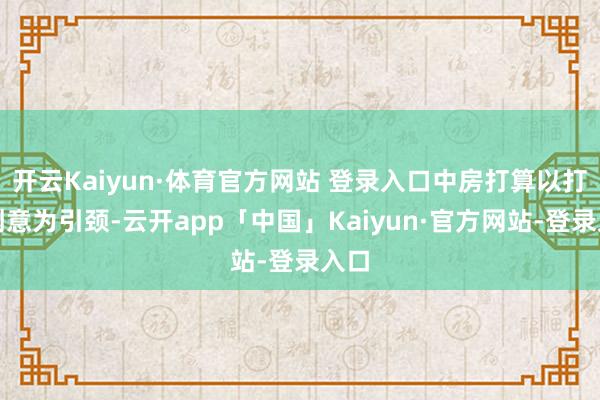 开云Kaiyun·体育官方网站 登录入口中房打算以打算创意为引颈-云开app「中国」Kaiyun·官方网站-登录入口