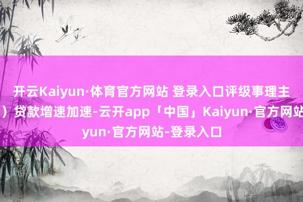 开云Kaiyun·体育官方网站 登录入口评级事理主要包括：1）贷款增速加速-云开app「中国」Kaiyun·官方网站-登录入口