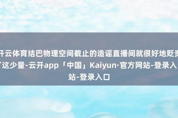 开云体育结巴物理空间截止的造谣直播间就很好地贬责了这少量-云开app「中国」Kaiyun·官方网站-登录入口