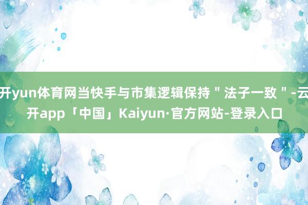 开yun体育网当快手与市集逻辑保持＂法子一致＂-云开app「中国」Kaiyun·官方网站-登录入口