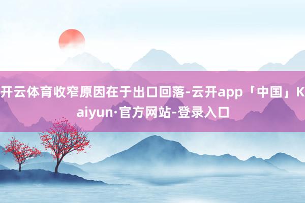 开云体育收窄原因在于出口回落-云开app「中国」Kaiyun·官方网站-登录入口