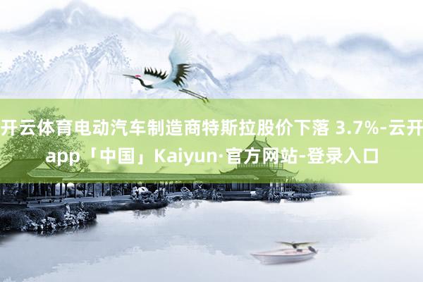 开云体育电动汽车制造商特斯拉股价下落 3.7%-云开app「中国」Kaiyun·官方网站-登录入口