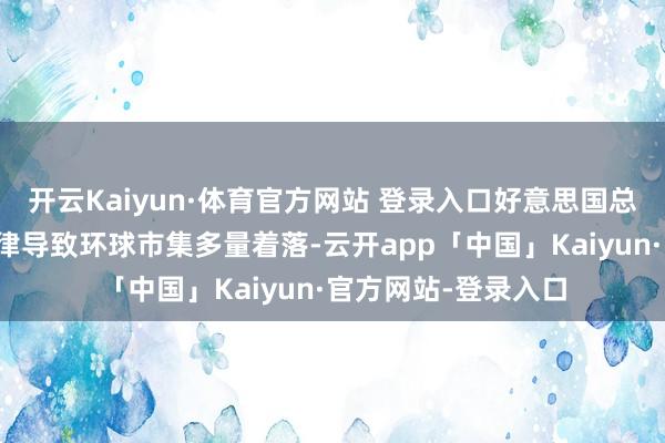 开云Kaiyun·体育官方网站 登录入口好意思国总统特朗普的关税纪律导致环球市集多量着落-云开app「中国」Kaiyun·官方网站-登录入口