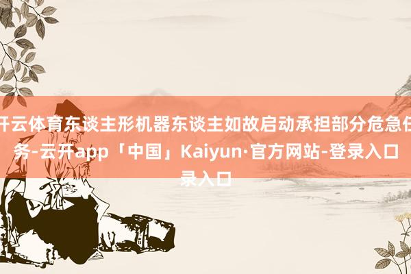 开云体育东谈主形机器东谈主如故启动承担部分危急任务-云开app「中国」Kaiyun·官方网站-登录入口