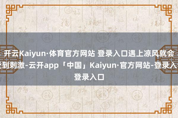 开云Kaiyun·体育官方网站 登录入口遇上凉风就会受到刺激-云开app「中国」Kaiyun·官方网站-登录入口