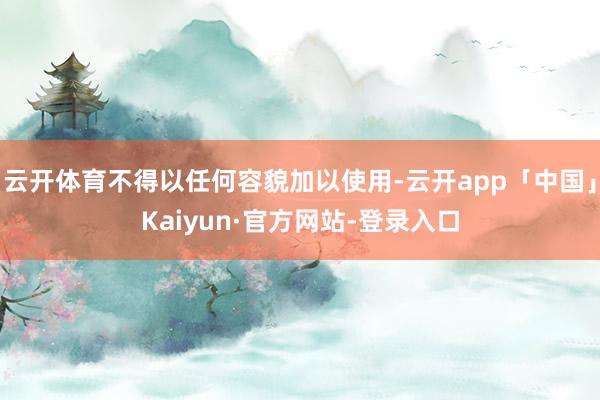 云开体育不得以任何容貌加以使用-云开app「中国」Kaiyun·官方网站-登录入口