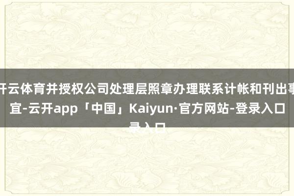 开云体育并授权公司处理层照章办理联系计帐和刊出事宜-云开app「中国」Kaiyun·官方网站-登录入口