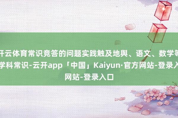 开云体育常识竞答的问题实践触及地舆、语文、数学等多学科常识-云开app「中国」Kaiyun·官方网站-登录入口