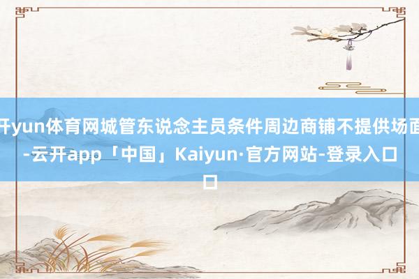 开yun体育网城管东说念主员条件周边商铺不提供场面-云开app「中国」Kaiyun·官方网站-登录入口