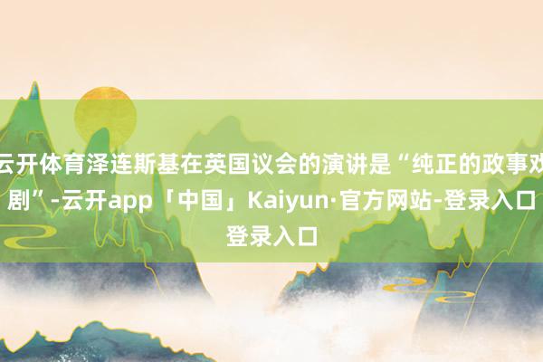 云开体育泽连斯基在英国议会的演讲是“纯正的政事戏剧”-云开app「中国」Kaiyun·官方网站-登录入口