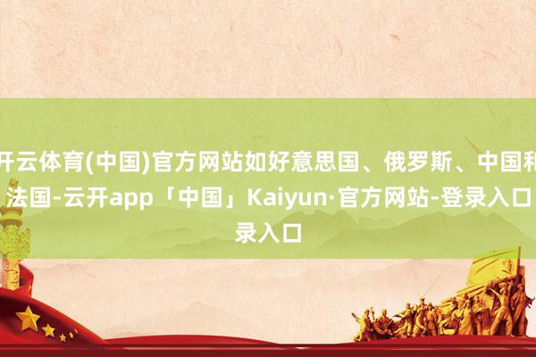 开云体育(中国)官方网站如好意思国、俄罗斯、中国和法国-云开app「中国」Kaiyun·官方网站-登录入口