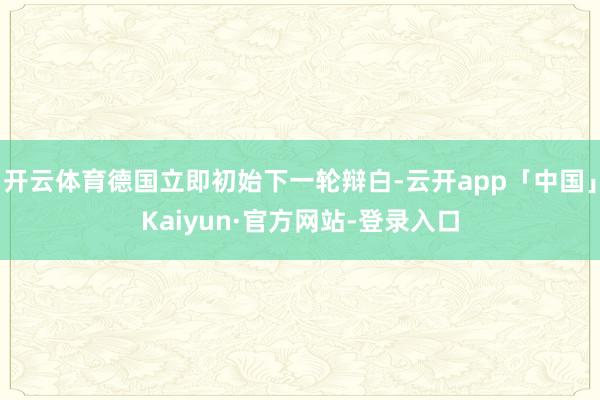 开云体育德国立即初始下一轮辩白-云开app「中国」Kaiyun·官方网站-登录入口