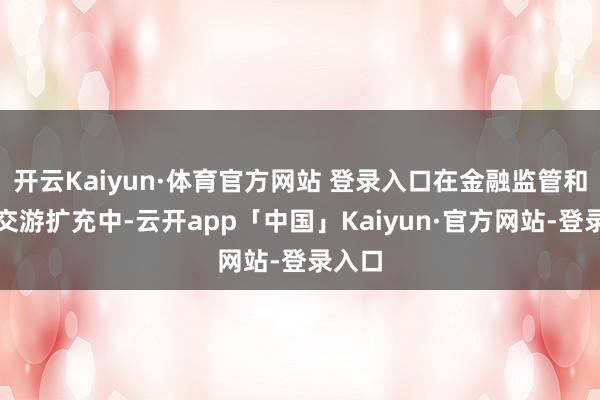 开云Kaiyun·体育官方网站 登录入口在金融监管和债券交游扩充中-云开app「中国」Kaiyun·官方网站-登录入口